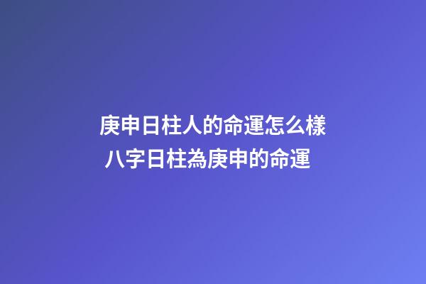 庚申日柱人的命運怎么樣 八字日柱為庚申的命運-第1張-觀點-玄機派